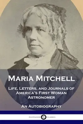 Maria Mitchell: Leben, Briefe und Tagebücher von Amerikas erster Astronomin - Eine Autobiographie - Maria Mitchell: Life, Letters, and Journals of America's First Woman Astronomer - An Autobiography