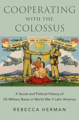 Zusammenarbeit mit dem Koloss: Eine soziale und politische Geschichte der US-Militärbasen im Lateinamerika des Zweiten Weltkriegs - Cooperating with the Colossus: A Social and Political History of Us Military Bases in World War II Latin America