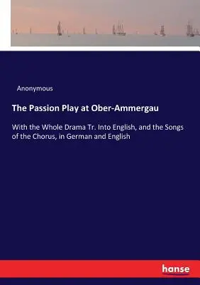 Die Passionsspiele in Ober-Ammergau: Mit dem ganzen Drama in englischer Sprache und den Liedern des Chores in deutscher und englischer Sprache - The Passion Play at Ober-Ammergau: With the Whole Drama Tr. Into English, and the Songs of the Chorus, in German and English
