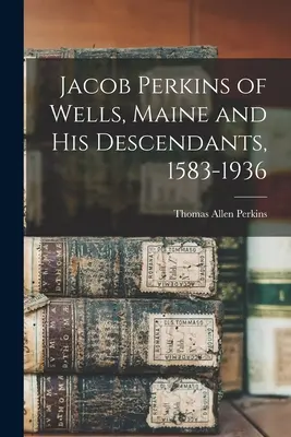 Jacob Perkins aus Wells, Maine, und seine Nachkommen, 1583-1936 - Jacob Perkins of Wells, Maine and His Descendants, 1583-1936