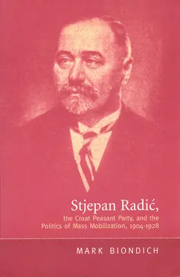 Stjepan Radic, die Kroatische Bauernpartei und die Politik der Massenmobilisierung, 1904-1928 - Stjepan Radic, the Croat Peasant Party, and the Politics of Mass Mobilization,1904-1928