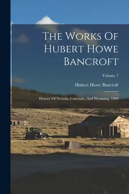 Die Werke von Hubert Howe Bancroft: Geschichte von Nevada, Colorado, und Wyoming. 1890; Band 7 - The Works Of Hubert Howe Bancroft: History Of Nevada, Colorado, And Wyoming. 1890; Volume 7