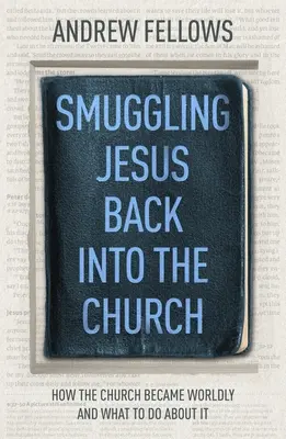 Jesus zurück in die Kirche schmuggeln: Wie die Kirche weltlich wurde und was man dagegen tun kann - Smuggling Jesus Back into the Church: How the church became worldly and what to do about it