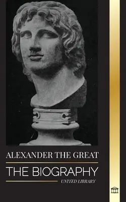 Alexander der Große: Die Biographie eines blutigen mazedonischen Königs und Eroberers; Strategie, Reich und Vermächtnis - Alexander the Great: The Biography of a Bloody Macedonian King and Conquirer; Strategy, Empire and Legacy