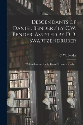 Nachkommen von Daniel Bender / von C.W. Bender, unterstützt von D. B. Swartzendruber; mit einer Einführung von Elmer G. Swartzendruber. - Descendants of Daniel Bender / by C.W. Bender, Assisted by D. B. Swartzendruber; With an Introduction by Elmer G. Swartzendruber.