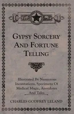 Zigeunerzauberei und Wahrsagerei - illustriert durch zahlreiche Beschwörungsformeln, Beispiele medizinischer Magie, Anekdoten und Erzählungen - Gypsy Sorcery and Fortune Telling - Illustrated by Numerous Incantations, Specimens of Medical Magic, Anecdotes and Tales