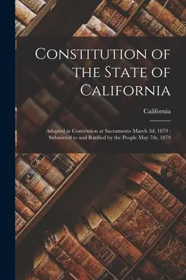 Verfassung des Staates Kalifornien: Verabschiedet im Kongress in Sacramento am 3. März 1879: Vorgelegt und ratifiziert durch das Volk am 7. Mai 1879 - Constitution of the State of California: Adopted in Convention at Sacramento March 3d, 1879: Submitted to and Ratified by the People May 7th, 1879