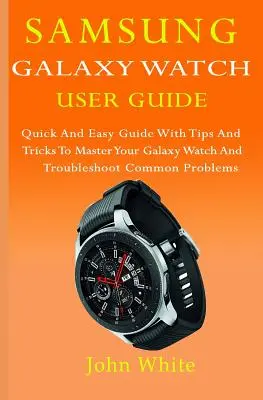 Samsung Galaxy Watch Benutzerhandbuch: Schnelle und einfache Anleitung mit Tipps und Tricks, um Ihre Galaxy Watch zu beherrschen und häufige Probleme zu beheben - Samsung Galaxy Watch User Guide: Quick And Easy Guide with Tips And Tricks to Master Your Galaxy Watch And Troubleshoot Common Problems