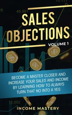 Einwände im Verkauf: Werden Sie ein Meister des Abschlusses und steigern Sie Ihren Umsatz und Ihr Einkommen, indem Sie lernen, wie Sie ein Nein immer in ein Ja verwandeln Band 1 - Sales Objections: Become a Master Closer and Increase Your Sales and Income by Learning How to Always Turn That No into a Yes Volume 1