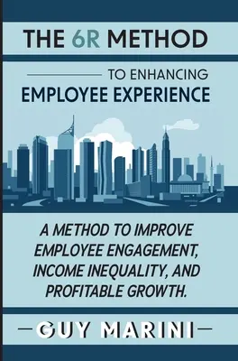 Die 6R-Methode zur Verbesserung der Mitarbeitererfahrung: Eine Methode zur Verbesserung von Mitarbeiterengagement, Einkommensungleichheit und profitablem Wachstum - The 6R Method to Enhancing Employee Experience: A Method to Improve Employee Engagement, Income Inequality, and Profitable Growth