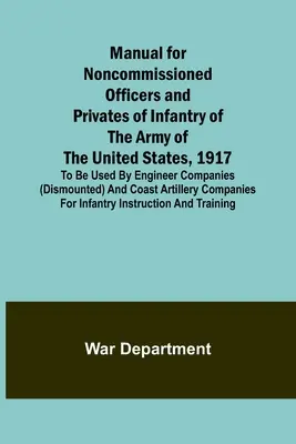 Manual for Noncommissioned Officers and Privates of Infantry of the Army of the United States, 1917; Zur Verwendung durch Pionierkompanien (dismounted) und - Manual for Noncommissioned Officers and Privates of Infantry of the Army of the United States, 1917; To be used by Engineer companies (dismounted) and