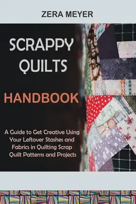 Scrappy-Quilts-Handbuch: Ein Leitfaden zur kreativen Verwendung von Stoffresten beim Quilten Scrap Quilting Patterns and Projects - Scrappy Quilts Handbook: A Guide to Get Creative Using Your Leftover Stashes and Fabrics in Quilting Scrap Quilt Patterns and Projects