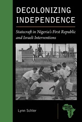 Die Entkolonialisierung der Unabhängigkeit: Staatskunst in Nigerias erster Republik und israelische Interventionen - Decolonizing Independence: Statecraft in Nigeria's First Republic and Israeli Interventions