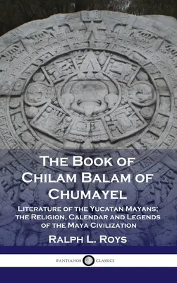 Buch von Chilam Balam von Chumayel: Literatur der Yucatan-Mayas, Religion, Kalender und Legenden der Maya-Zivilisation - Book of Chilam Balam of Chumayel: Literature of the Yucatan Mayans; the Religion, Calendar and Legends of the Maya Civilization