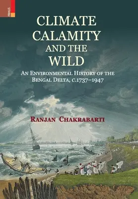 Klima, Katastrophen und die Wildnis: Eine Umweltgeschichte des bengalischen Deltas, 1737-1947 - Climate, Calamity and the Wild: An Environmental History of the Bengal Delta, C.1737-1947