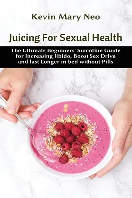 Entsaften für sexuelle Gesundheit: Der ultimative Anfänger-Smoothie-Leitfaden für mehr Libido, mehr Sexualtrieb und mehr Ausdauer im Bett ohne Pillen - Juicing for Sexual Health: The Ultimate Beginners' Smoothie Guide for increasing Libido, boost Sex Drive and last longer in Bed without Pills