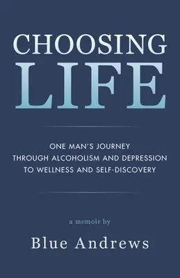 Die Entscheidung für das Leben: Die Reise eines Mannes durch Alkoholismus und Depression zu Wohlbefinden und Selbstentdeckung - Choosing Life: One man's journey through alcoholism and depression to wellness and self-discovery