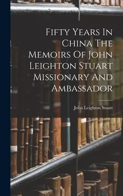 Fünfzig Jahre in China Die Memoiren des Missionars und Botschafters John Leighton Stuart - Fifty Years In China The Memoirs Of John Leighton Stuart Missionary And Ambassador