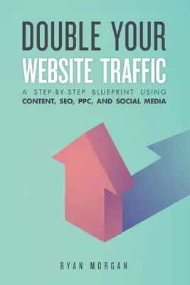 Verdoppeln Sie Ihren Website-Verkehr: Eine Schritt-für-Schritt-Anleitung mit Inhalt, SEO, PPC und sozialen Medien - Double Your Website Traffic: A Step-By-Step Blueprint Using Content, SEO, PPC, and Social Media