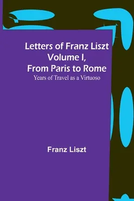 Briefe von Franz Liszt Band I, von Paris nach Rom: Jahre des Reisens als Virtuose - Letters of Franz Liszt Volume I, from Paris to Rome: Years of Travel as a Virtuoso