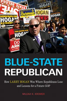 Blue-State-Republikaner: Wie Larry Hogan dort gewann, wo Republikaner verlieren, und Lektionen für eine zukünftige GOP - Blue-State Republican: How Larry Hogan Won Where Republicans Lose and Lessons for a Future GOP