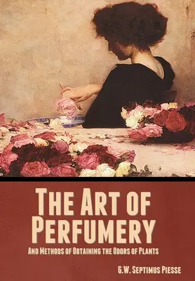 Die Kunst der Parfümerie und die Methoden der Gewinnung von Pflanzendüften - The Art of Perfumery, and Methods of Obtaining the Odors of Plants