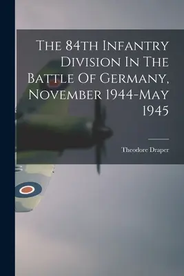 Die 84. Infanterie-Division in der Schlacht um Deutschland, November 1944-Mai 1945 - The 84th Infantry Division In The Battle Of Germany, November 1944-May 1945