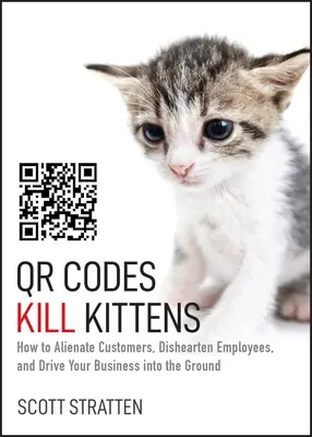 Qr-Codes töten Kätzchen: Wie Sie Kunden verprellen, Mitarbeiter entmutigen und Ihr Unternehmen in den Ruin treiben - Qr Codes Kill Kittens: How to Alienate Customers, Dishearten Employees, and Drive Your Business Into the Ground