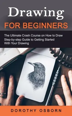 Zeichnen für Anfänger: Der ultimative Crashkurs im Zeichnen (Schritt-für-Schritt-Anleitung für den Einstieg ins Zeichnen) - Drawing for Beginners: The Ultimate Crash Course on How to Draw (Step-by-step Guide to Getting Started With Your Drawing)