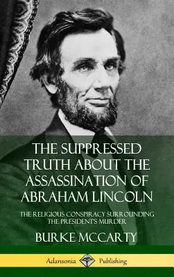 Die unterdrückte Wahrheit über das Attentat auf Abraham Lincoln: Die religiöse Verschwörung rund um den Mord am Präsidenten - The Suppressed Truth About the Assassination of Abraham Lincoln: The Religious Conspiracy Surrounding the President's Murder