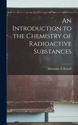 Eine Einführung in die Chemie der radioaktiven Stoffe (Alexander S. (Alexander Smith) Russe) - An Introduction to the Chemistry of Radioactive Substances (Alexander S. (Alexander Smith) Russe)