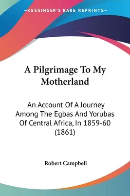 Eine Pilgerreise zu meinem Mutterland: Ein Bericht über eine Reise zu den Egbas und Yorubas in Zentralafrika, 1859-60 (1861) - A Pilgrimage To My Motherland: An Account Of A Journey Among The Egbas And Yorubas Of Central Africa, In 1859-60 (1861)