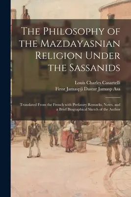 Die Philosophie der mazdayasnischen Religion unter den Sassaniden: Aus dem Französischen übersetzt, mit Vorbemerkungen, Anmerkungen und einer kurzen biographischen Sk - The Philosophy of the Mazdayasnian Religion Under the Sassanids: Translated From the French With Prefatory Remarks, Notes, and a Brief Biographical Sk