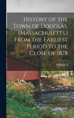 Geschichte der Stadt Douglas (Massachusetts) von den frühesten Anfängen bis zum Ende des Jahres 1878 - History of the Town of Douglas, (Massachusetts, ) From the Earliest Period to the Close of 1878