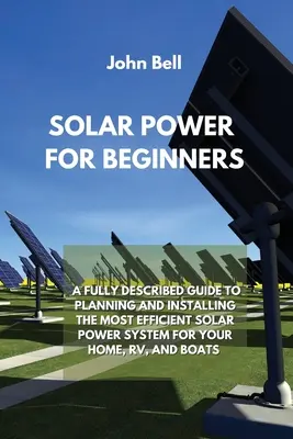 Solarenergie für Einsteiger: Ein vollständig beschriebener Leitfaden für die Planung und Installation der effizientesten Solarstromanlage für Ihr Haus, Ihr Wohnmobil und Ihre Boote - Solar Power for Beginners: A Fully Described Guide to Planning and Installing the Most Efficient Solar Power System for Your Home, Rv, and Boats