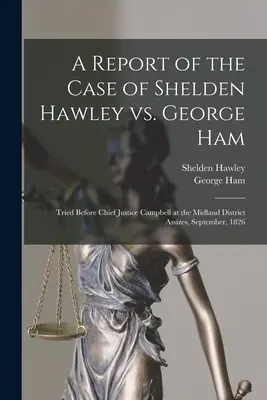 Ein Bericht über den Fall Shelden Hawley gegen George Ham [Mikroform]: Verhandelt vor Oberrichter Campbell in der Midland District Assizes, September 182 - A Report of the Case of Shelden Hawley Vs. George Ham [microform]: Tried Before Chief Justice Campbell at the Midland District Assizes, September, 182