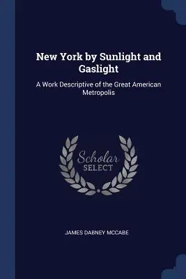 New York bei Sonnenlicht und Gaslicht: Ein Werk, das die große amerikanische Metropole beschreibt - New York by Sunlight and Gaslight: A Work Descriptive of the Great American Metropolis