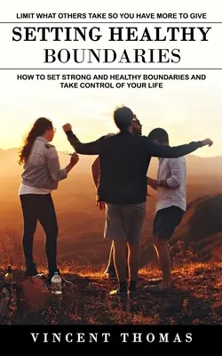 Gesunde Grenzen setzen: Begrenzen Sie, was andere nehmen, damit Sie mehr geben können (Wie Sie starke und gesunde Grenzen setzen und die Kontrolle über Ihr Leben übernehmen) - Setting Healthy Boundaries: Limit What Others Take So You Have More to Give (How to Set Strong and Healthy Boundaries and Take Control of Your Lif