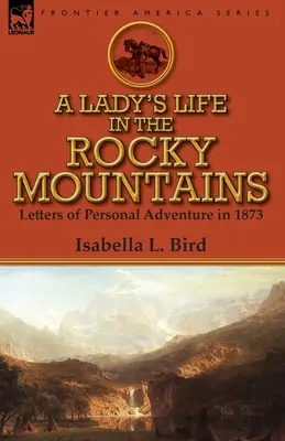 Das Leben einer Frau in den Rocky Mountains: Briefe eines persönlichen Abenteuers im Jahre 1873 - A Lady's Life in the Rocky Mountains: Letters of Personal Adventure in 1873