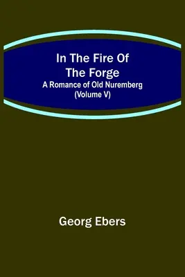 Im Feuer der Schmiede; Ein Roman aus dem alten Nürnberg (Band V) - In The Fire Of The Forge; A Romance of Old Nuremberg (Volume V)