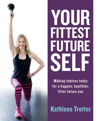Ihr fittestes zukünftiges Selbst: Heute Entscheidungen treffen für ein glücklicheres, gesünderes und fitteres zukünftiges Selbst - Your Fittest Future Self: Making Choices Today for a Happier, Healthier, Fitter Future You