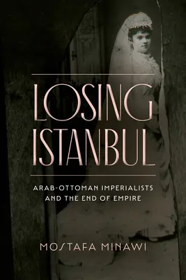 Der Verlust von Istanbul: Arabisch-osmanische Imperialisten und das Ende des Reiches - Losing Istanbul: Arab-Ottoman Imperialists and the End of Empire