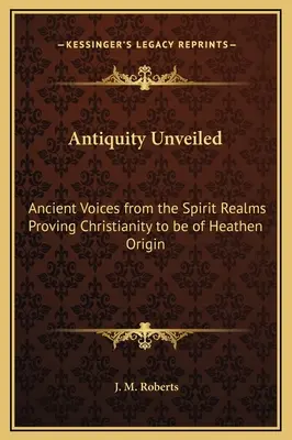 Das enthüllte Altertum: Uralte Stimmen aus den Geisterreichen, die beweisen, dass das Christentum heidnischen Ursprungs ist - Antiquity Unveiled: Ancient Voices from the Spirit Realms Proving Christianity to be of Heathen Origin