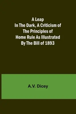 A Leap in the Dark: Eine Kritik der Prinzipien der Selbstverwaltung am Beispiel des Gesetzes von 1893 - A Leap in the Dark, A Criticism of the Principles of Home Rule as Illustrated by the Bill of 1893