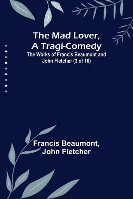 Der verrückte Liebhaber, eine Tragik-Komödie; Die Werke von Francis Beaumont und John Fletcher (3 von 10) - The Mad Lover, a Tragi-Comedy; The Works of Francis Beaumont and John Fletcher (3 of 10)