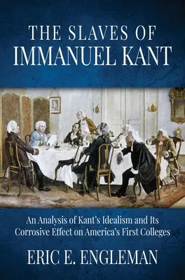 Die Sklaven von Immanuel Kant: Eine Analyse von Kants Idealismus und seiner zersetzenden Wirkung auf Amerikas erste Colleges - The Slaves of Immanuel Kant: An Analysis of Kant's Idealism and Its Corrosive Effect on America's First Colleges