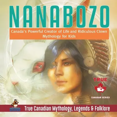 Nanabozo - Kanadas mächtiger Schöpfer des Lebens und lächerliche Clown-Mythologie für Kinder Wahre kanadische Mythologie, Legenden und Folklore - Nanabozo - Canada's Powerful Creator of Life and Ridiculous Clown Mythology for Kids True Canadian Mythology, Legends & Folklore