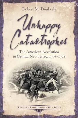 Unglückliche Katastrophen: Die Amerikanische Revolution in Zentral-New Jersey, 1776-1782 - Unhappy Catastrophes: The American Revolution in Central New Jersey, 1776-1782