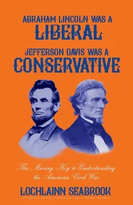 Abraham Lincoln war ein Liberaler, Jefferson Davis war ein Konservativer: Der fehlende Schlüssel zum Verständnis des Amerikanischen Bürgerkriegs - Abraham Lincoln Was a Liberal, Jefferson Davis Was a Conservative: The Missing Key to Understanding the American Civil War