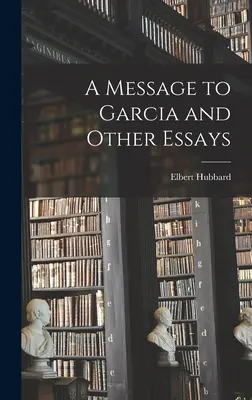 Eine Botschaft an Garcia und andere Essays - A Message to Garcia and Other Essays